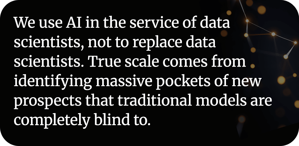 We use AI in the service of data scientists, not to replace data scientists. True scale comes from identifying massive pockets of new prospects that traditional models are completely blind to.